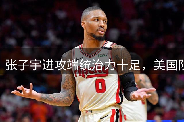 张子宇进攻端统治力十足，美国队束手无策